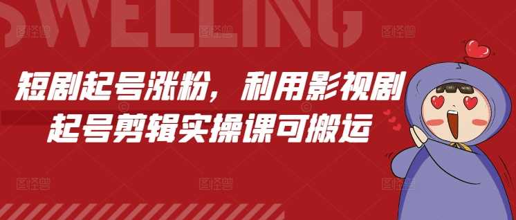 短剧起号涨粉，利用影视剧起号剪辑实操课可搬运-硕飞聊项目