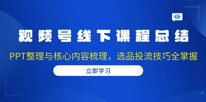 视频号线下课程总结：PPT整理与核心内容梳理，选品投流技巧全掌握-硕飞聊项目