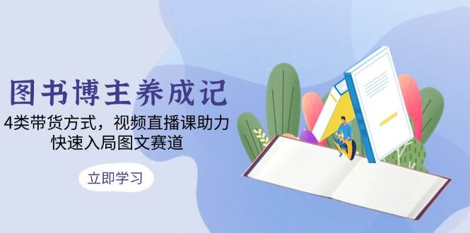 图书博主养成记：4类带货方式，视频直播课助力，快速入局图文赛道-硕飞聊项目