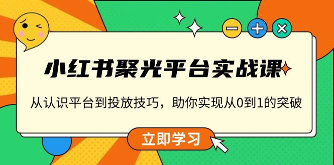 （13775期）小红书 聚光平台实战课，从认识平台到投放技巧，助你实现从0到1的突破-硕飞聊项目