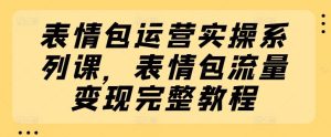 表情包运营实操系列课,表情包流量变现完整教程-硕飞聊项目