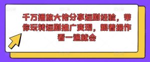 千万播放大佬分享短剧经验，带你玩转短剧推广变现，跟着操作看一遍就会-硕飞聊项目